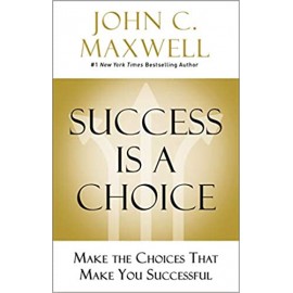 Success Is a Choice: Make the Choices that Make You Successful by John C. Maxwell