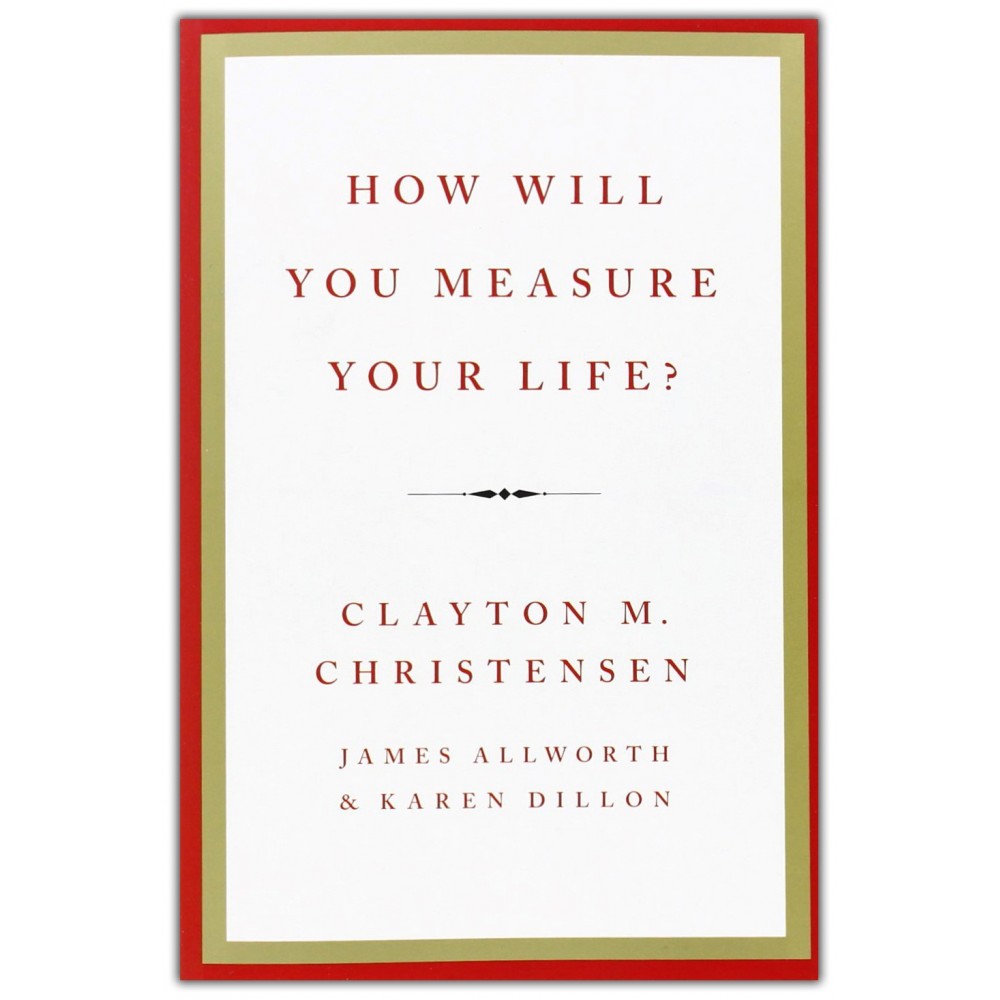 How Will You Measure Your Life? by Clayton M. Christensen, James Allworth and Karen Dillon How Will You Measure Your Life? by Clayton M. Christensen, James Allworth and Karen Dillon