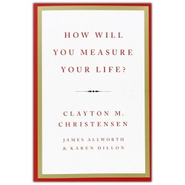 How Will You Measure Your Life? by Clayton M. Christensen, James Allworth and Karen Dillon