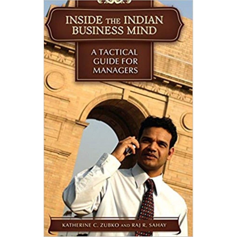 Inside The Indian Business Mind: A Tactical Guide For Managers Inside The Indian Business Mind: A Tactical Guide For Managers